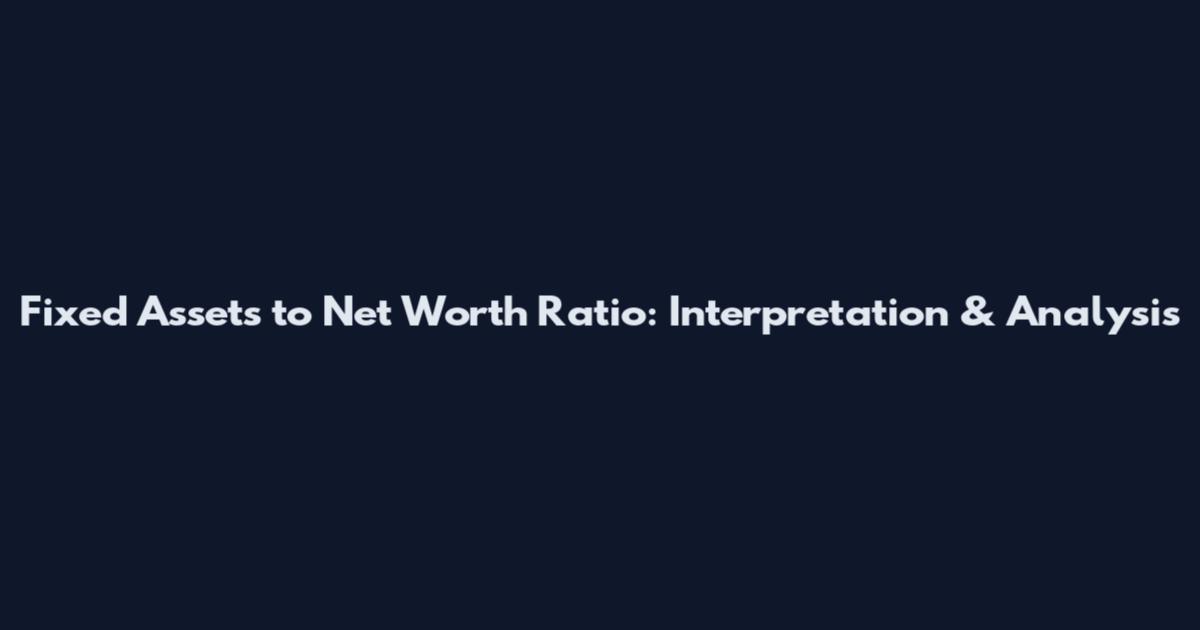 Fixed Assets to Net Worth Ratio: Interpretation & Analysis