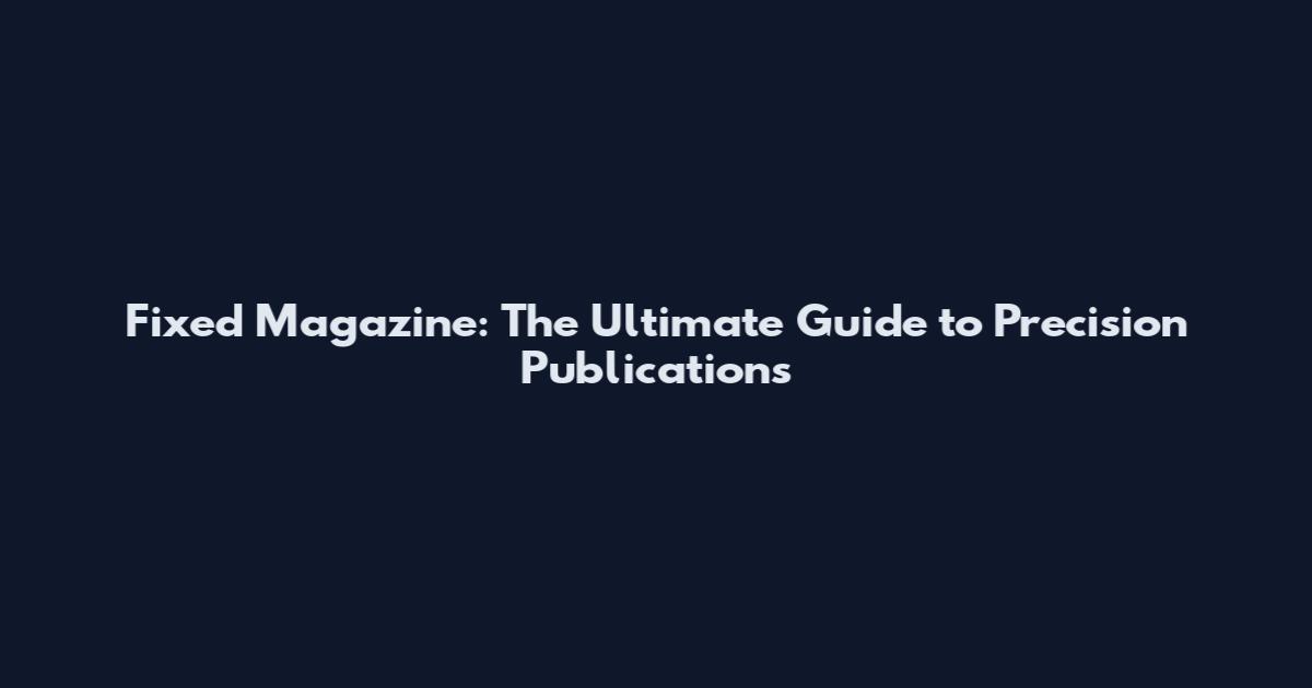 Fixed Magazine: The Ultimate Guide to Precision Publications
