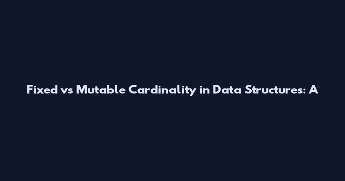 Fixed vs Mutable Cardinality in Data Structures: A