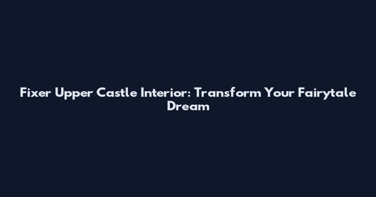 Fixer Upper Castle Interior: Transform Your Fairytale Dream