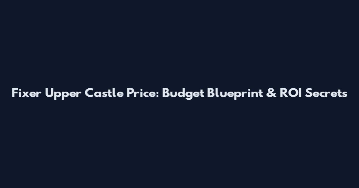 Fixer Upper Castle Price: Budget Blueprint & ROI Secrets