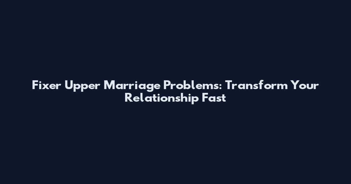 Fixer Upper Marriage Problems: Transform Your Relationship Fast