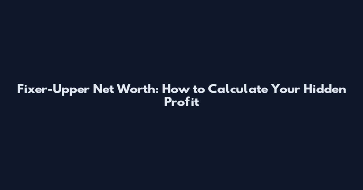 Fixer-Upper Net Worth: How to Calculate Your Hidden Profit