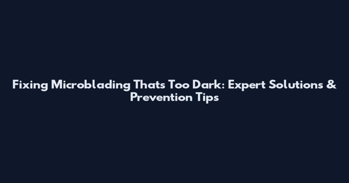 Fixing Microblading That's Too Dark: Expert Solutions & Prevention Tips