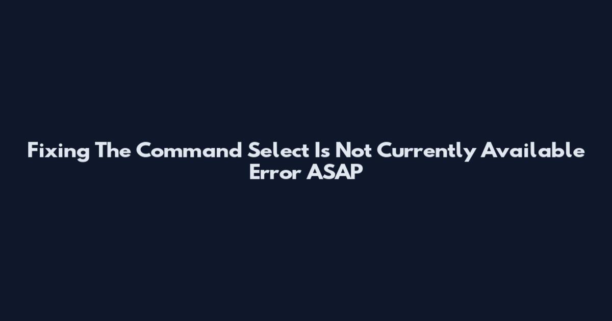 Fixing The Command Select Is Not Currently Available Error ASAP