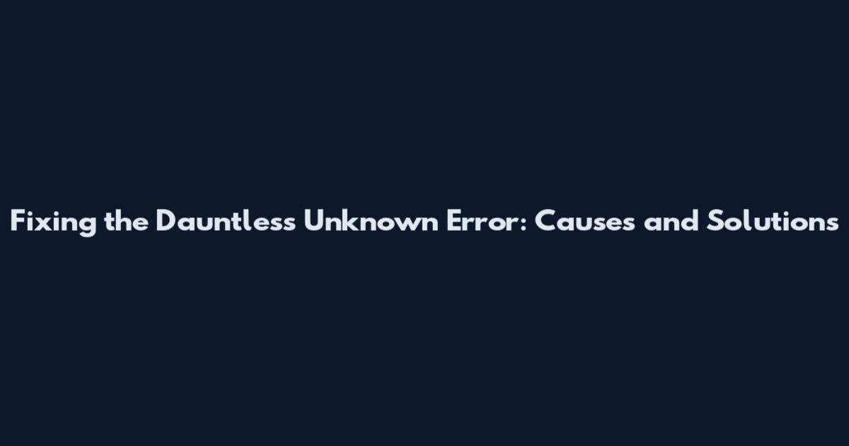Fixing the Dauntless Unknown Error: Causes and Solutions