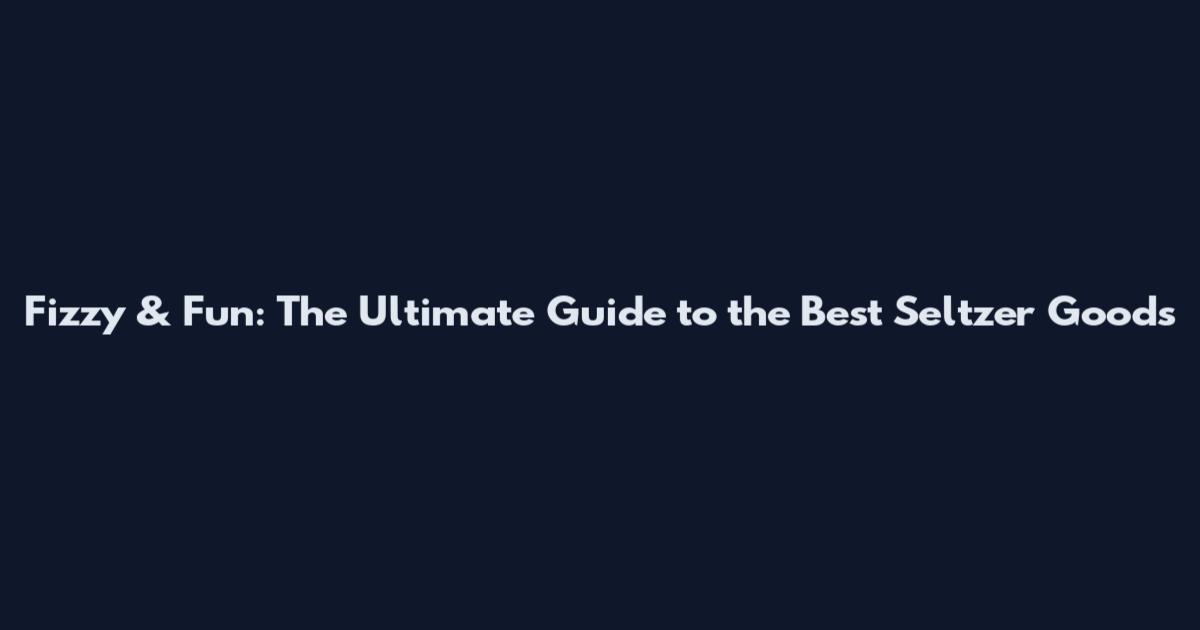 Fizzy & Fun: The Ultimate Guide to the Best Seltzer Goods