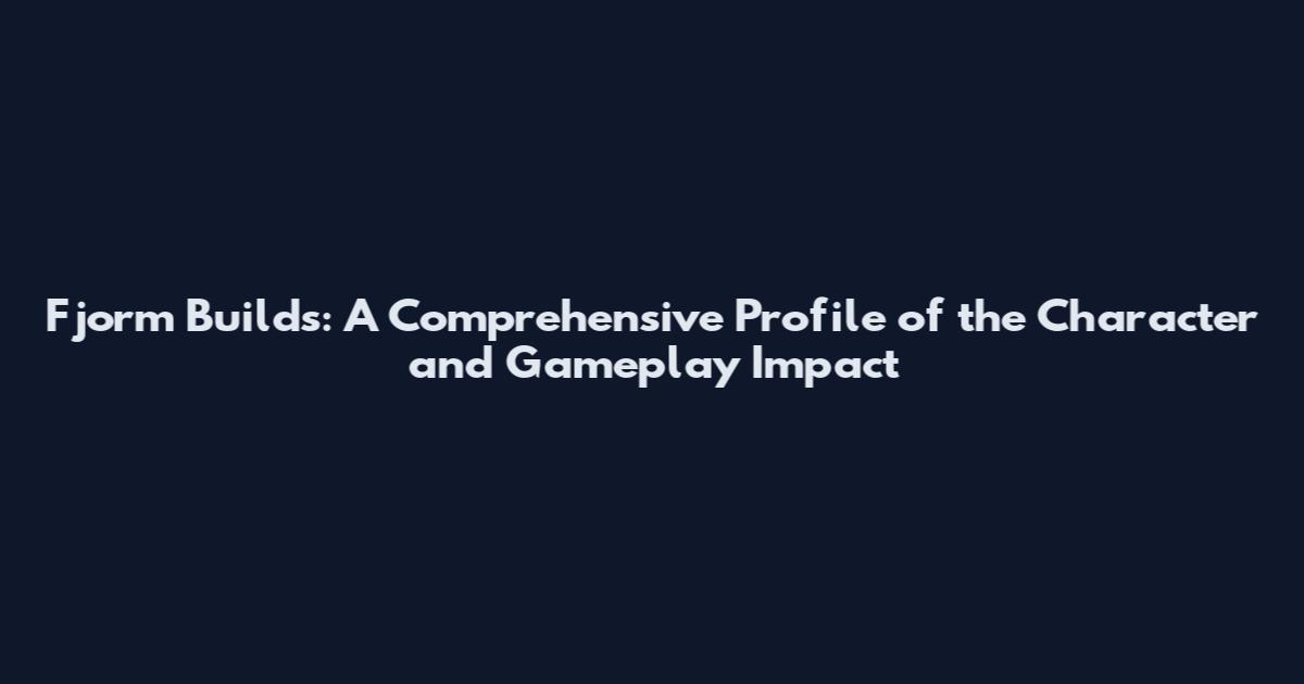 Fjorm Builds: A Comprehensive Profile of the Character and Gameplay Impact