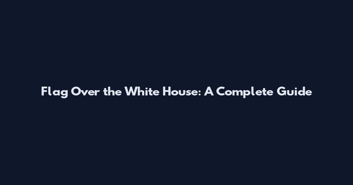 Flag Over the White House: A Complete Guide