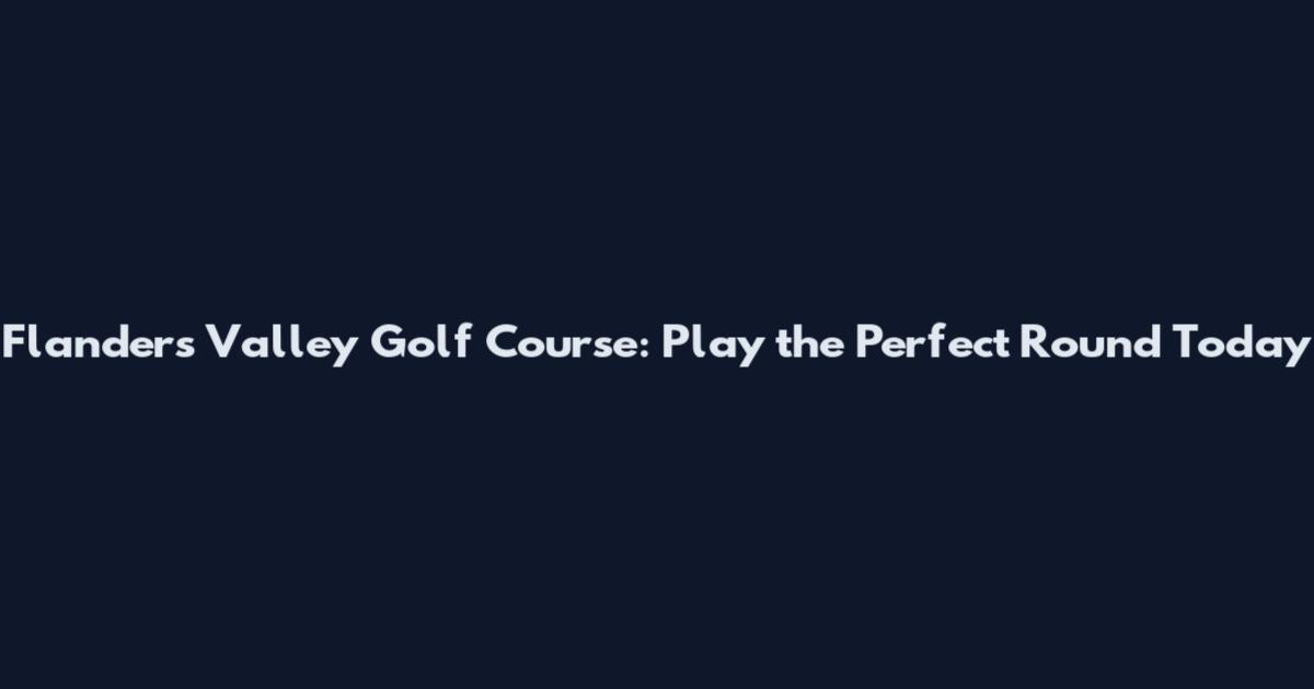 Flanders Valley Golf Course: Play the Perfect Round Today