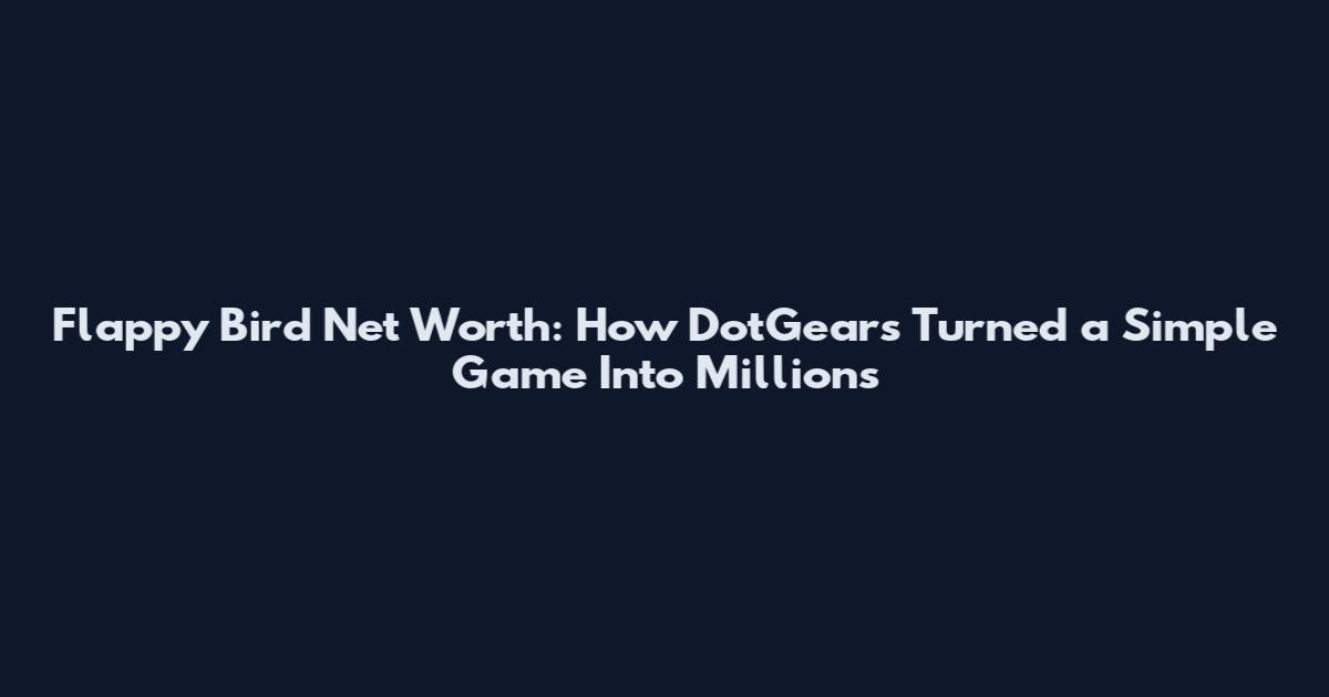 Flappy Bird Net Worth: How DotGears Turned a Simple Game Into Millions