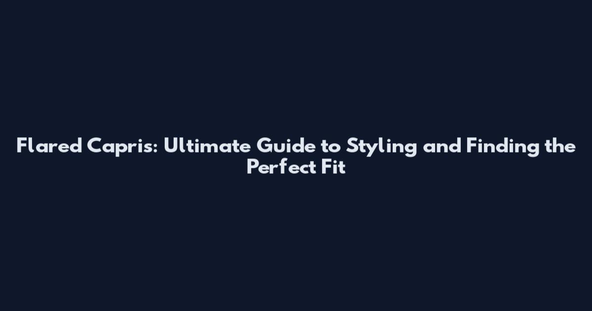 Flared Capris: Ultimate Guide to Styling and Finding the Perfect Fit