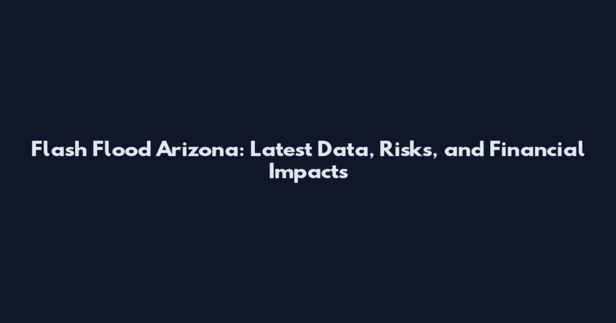 Flash Flood Arizona: Latest Data, Risks, and Financial Impacts