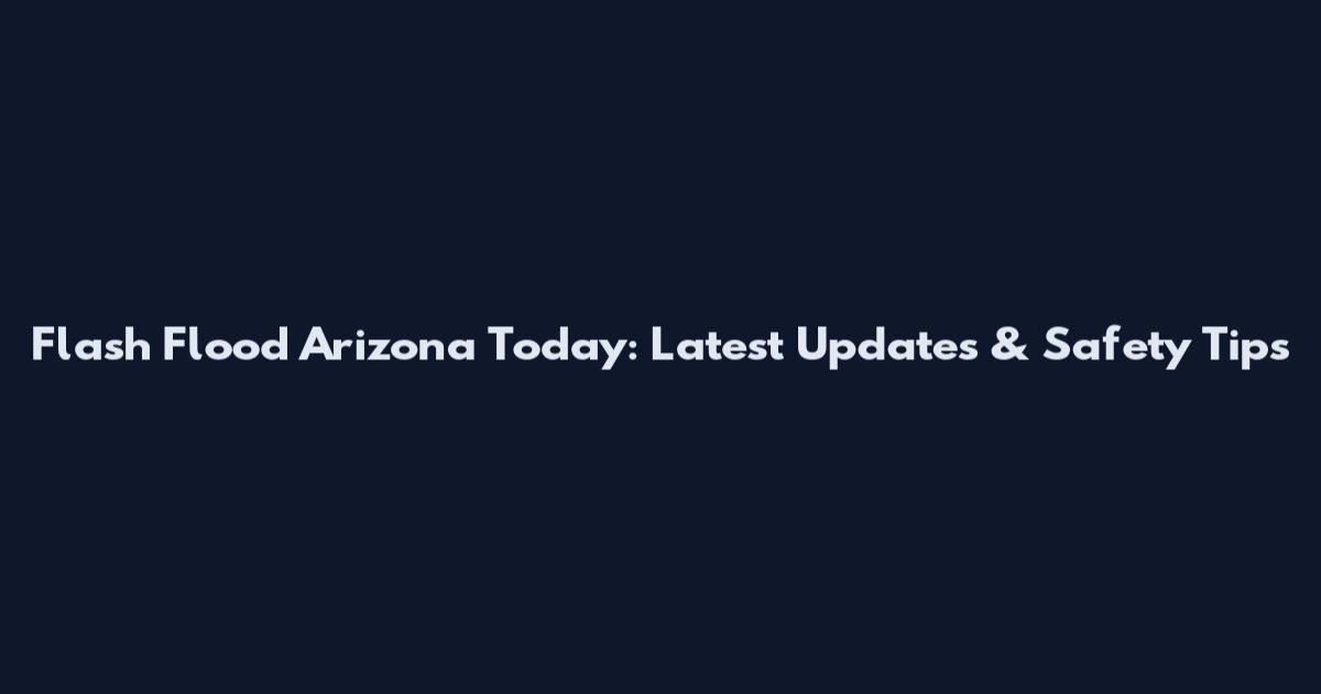 Flash Flood Arizona Today: Latest Updates & Safety Tips