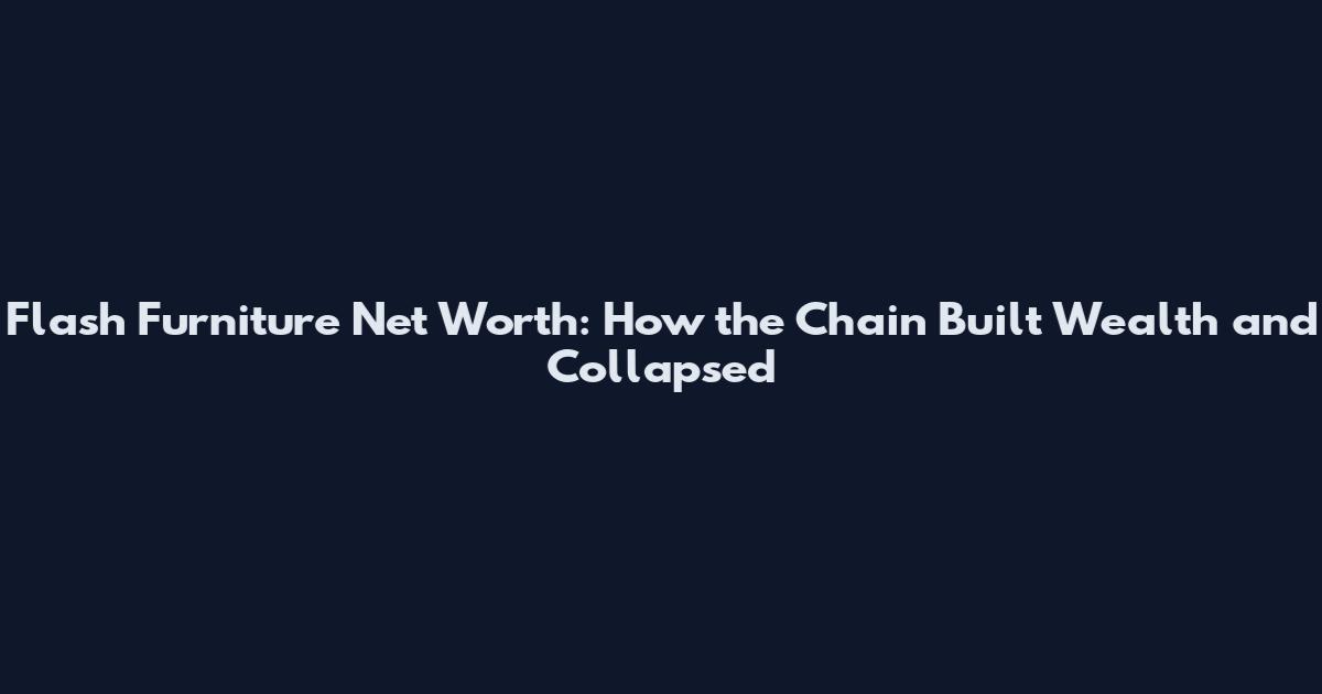 Flash Furniture Net Worth: How the Chain Built Wealth and Collapsed