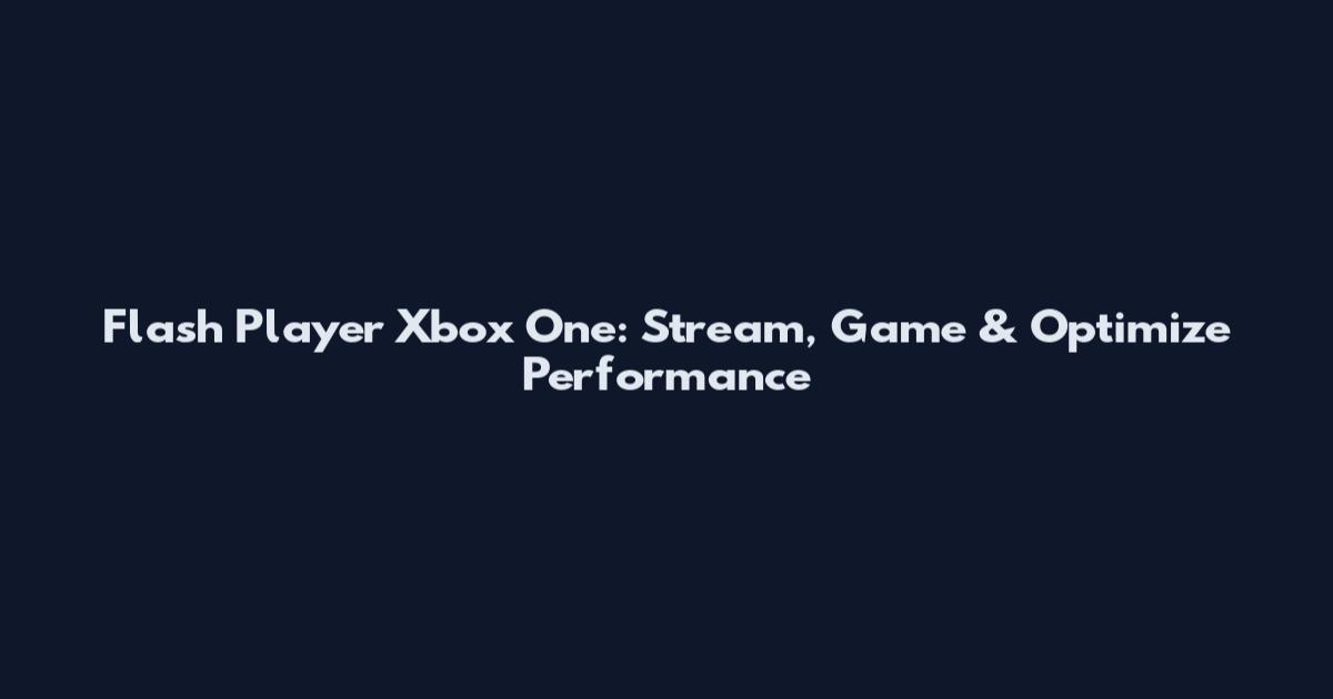 Flash Player Xbox One: Stream, Game & Optimize Performance