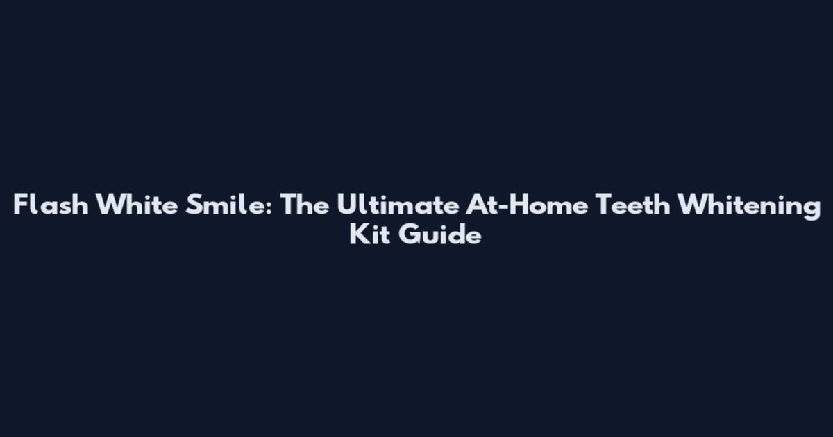 Flash White Smile: The Ultimate At-Home Teeth Whitening Kit Guide