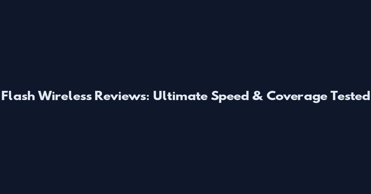Flash Wireless Reviews: Ultimate Speed & Coverage Tested
