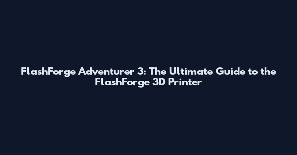FlashForge Adventurer 3: The Ultimate Guide to the FlashForge 3D Printer