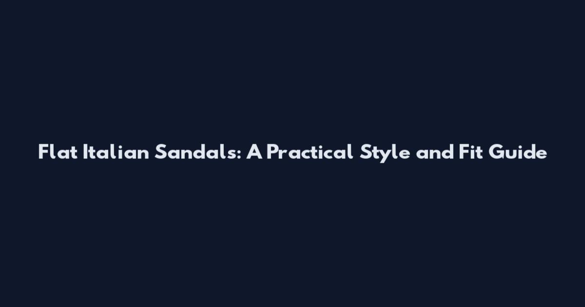 Flat Italian Sandals: A Practical Style and Fit Guide