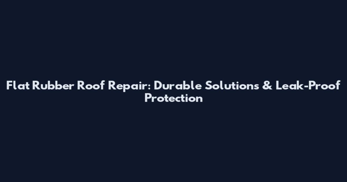 Flat Rubber Roof Repair: Durable Solutions & Leak-Proof Protection