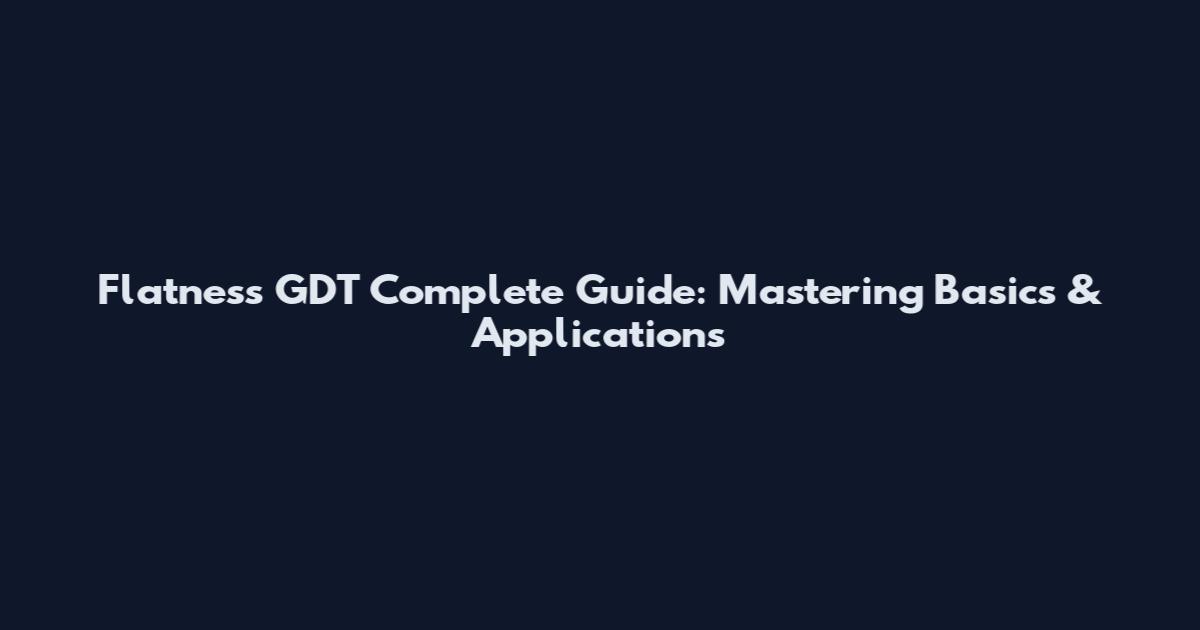 Flatness GDT Complete Guide: Mastering Basics & Applications