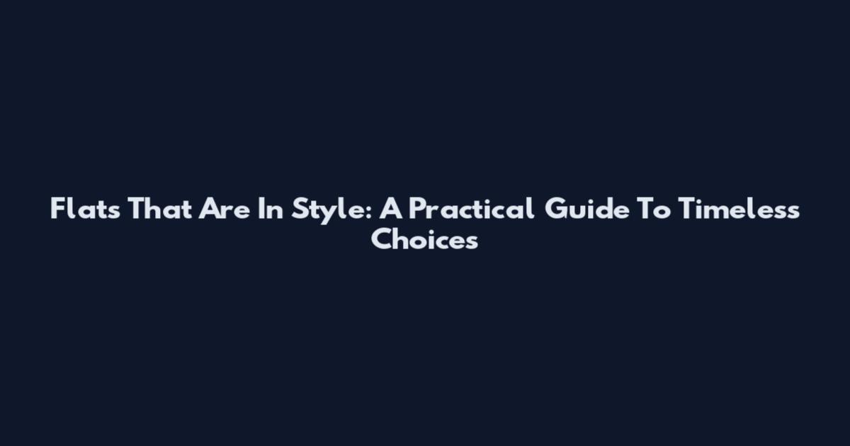 Flats That Are In Style: A Practical Guide To Timeless Choices