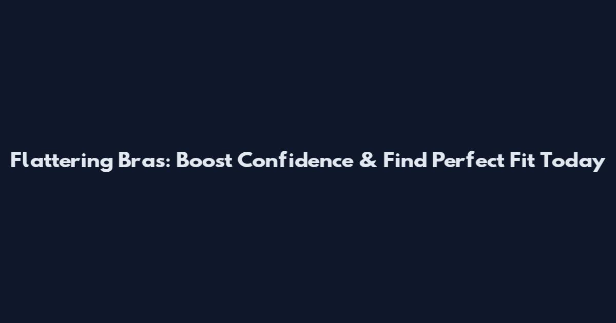 Flattering Bras: Boost Confidence & Find Perfect Fit Today