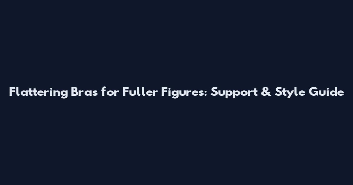 Flattering Bras for Fuller Figures: Support & Style Guide