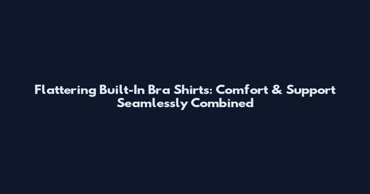 Flattering Built-In Bra Shirts: Comfort & Support Seamlessly Combined
