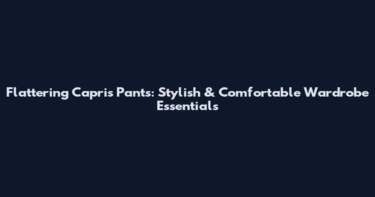 Flattering Capris Pants: Stylish & Comfortable Wardrobe Essentials