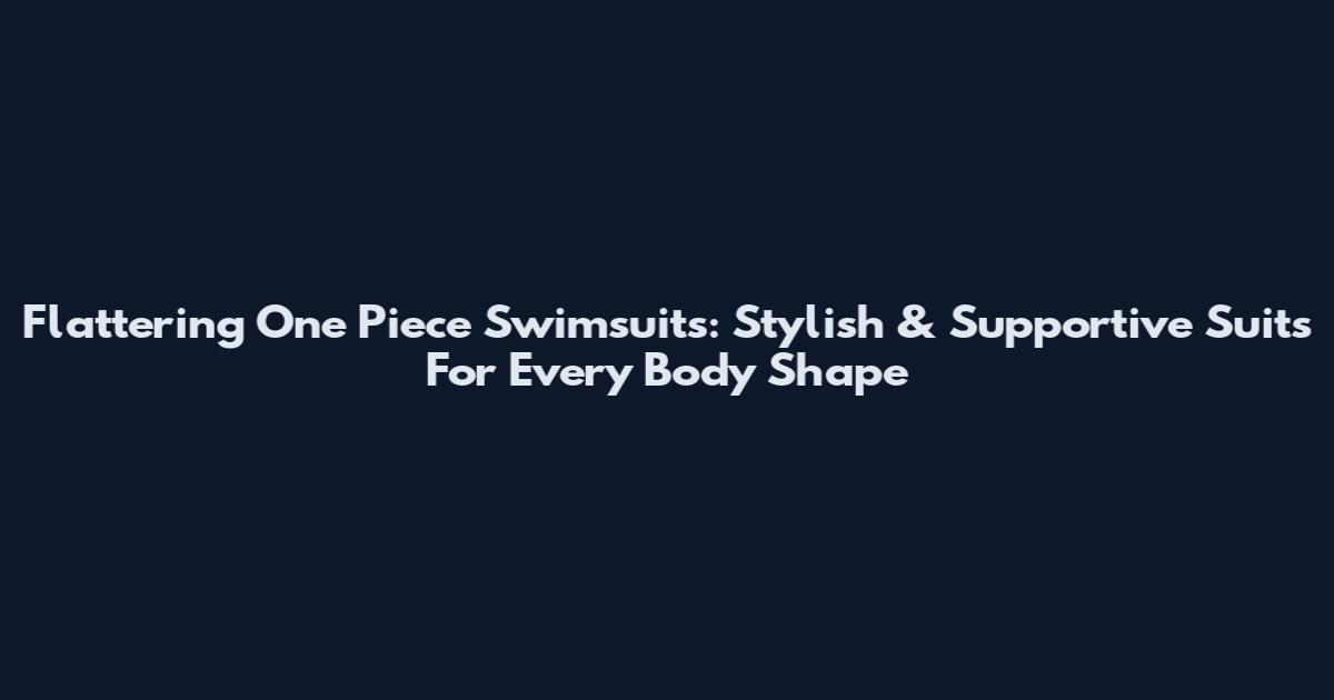 Flattering One Piece Swimsuits: Stylish & Supportive Suits For Every Body Shape