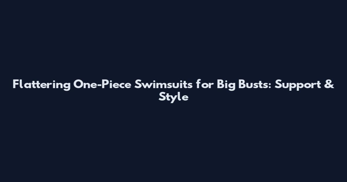 Flattering One-Piece Swimsuits for Big Busts: Support & Style