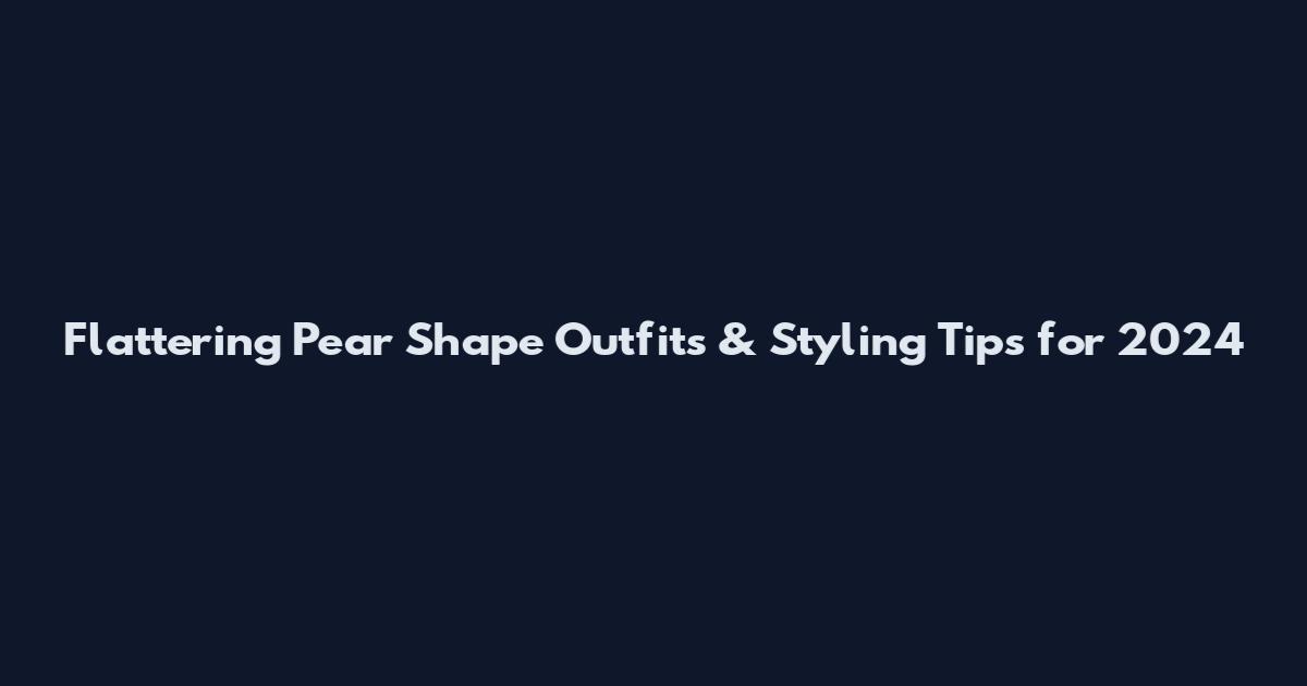 Flattering Pear Shape Outfits & Styling Tips for 2024