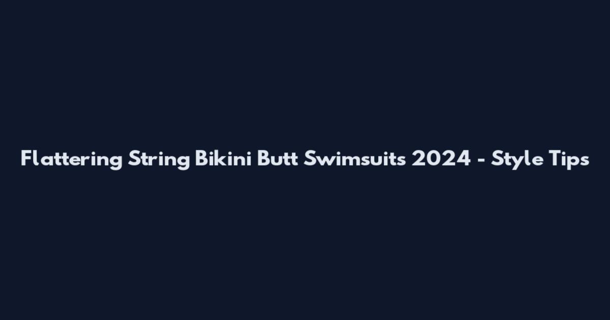 Flattering String Bikini Butt Swimsuits 2024 - Style Tips