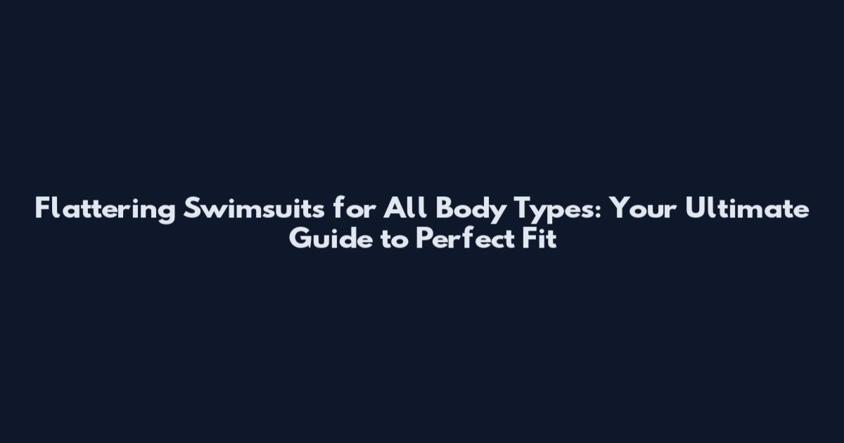 Flattering Swimsuits for All Body Types: Your Ultimate Guide to Perfect Fit