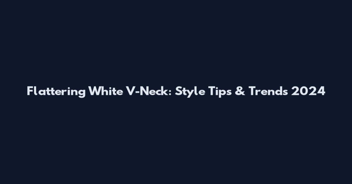 Flattering White V-Neck: Style Tips & Trends 2024