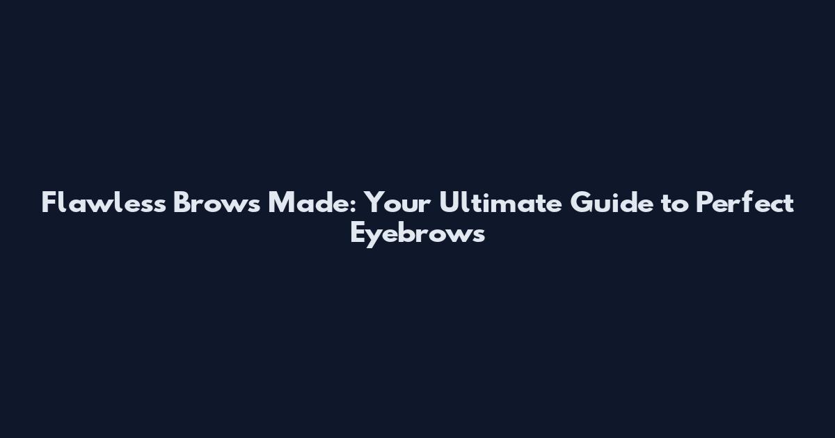 Flawless Brows Made: Your Ultimate Guide to Perfect Eyebrows