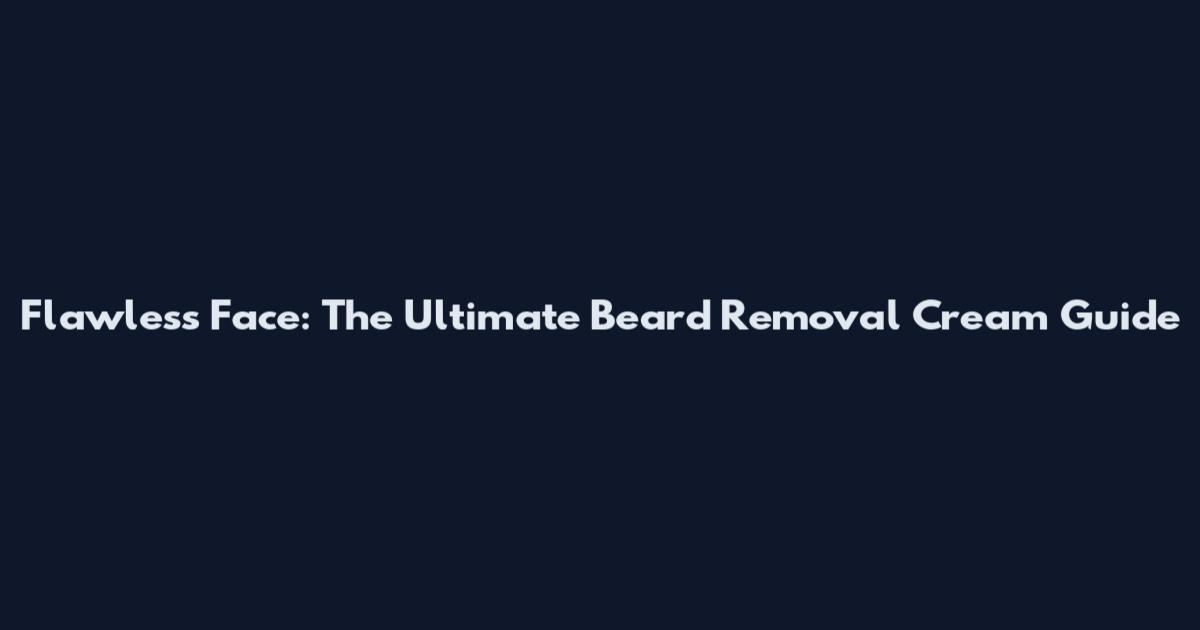 Flawless Face: The Ultimate Beard Removal Cream Guide