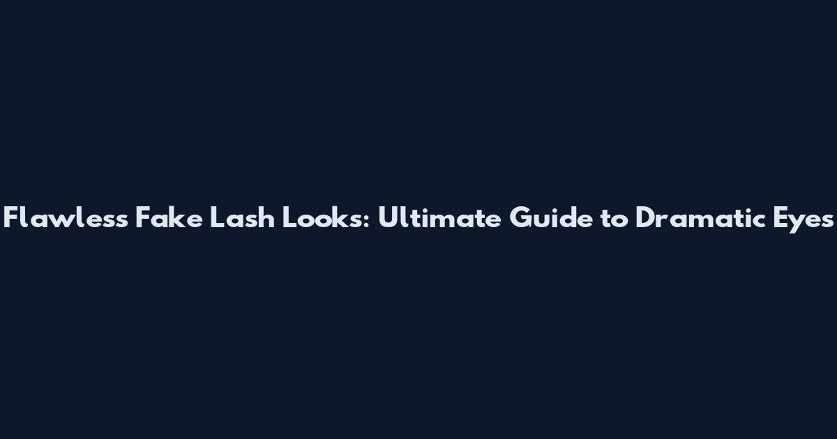 Flawless Fake Lash Looks: Ultimate Guide to Dramatic Eyes