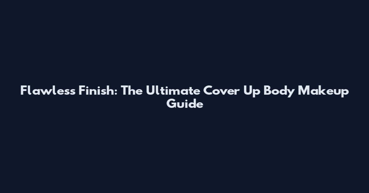 Flawless Finish: The Ultimate Cover Up Body Makeup Guide