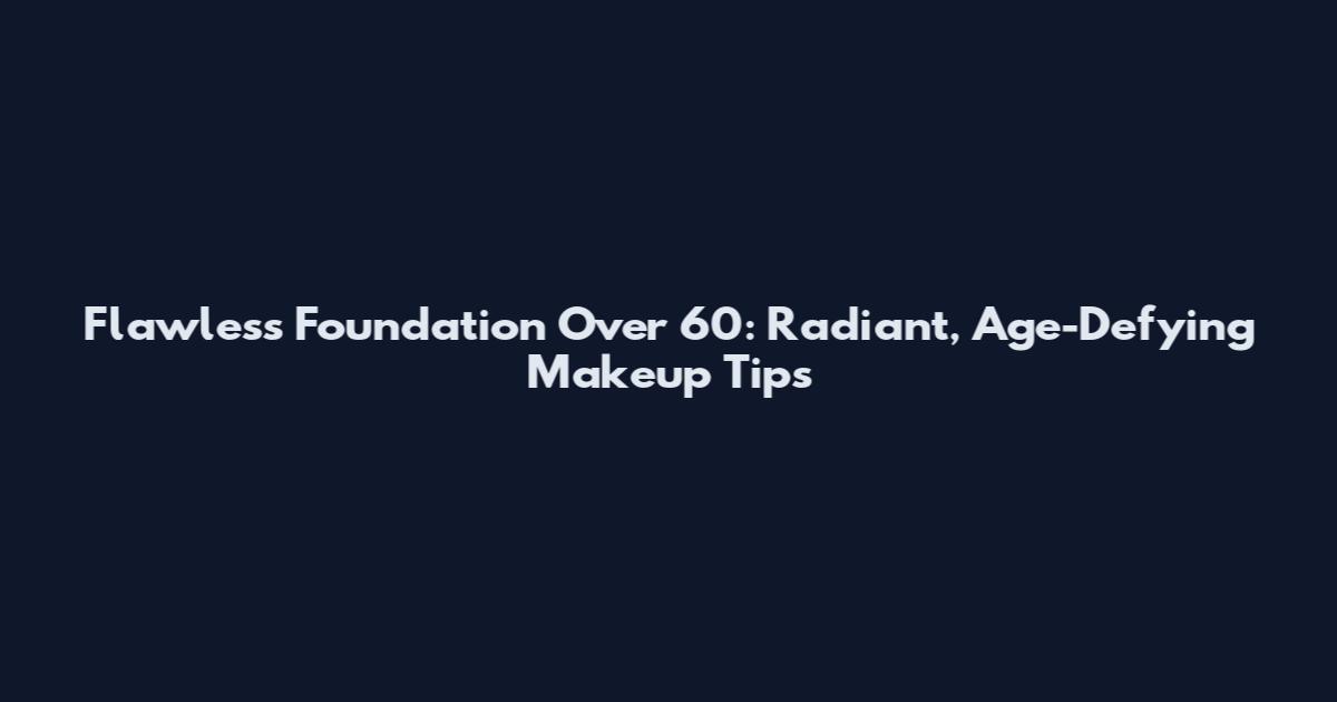 Flawless Foundation Over 60: Radiant, Age-Defying Makeup Tips