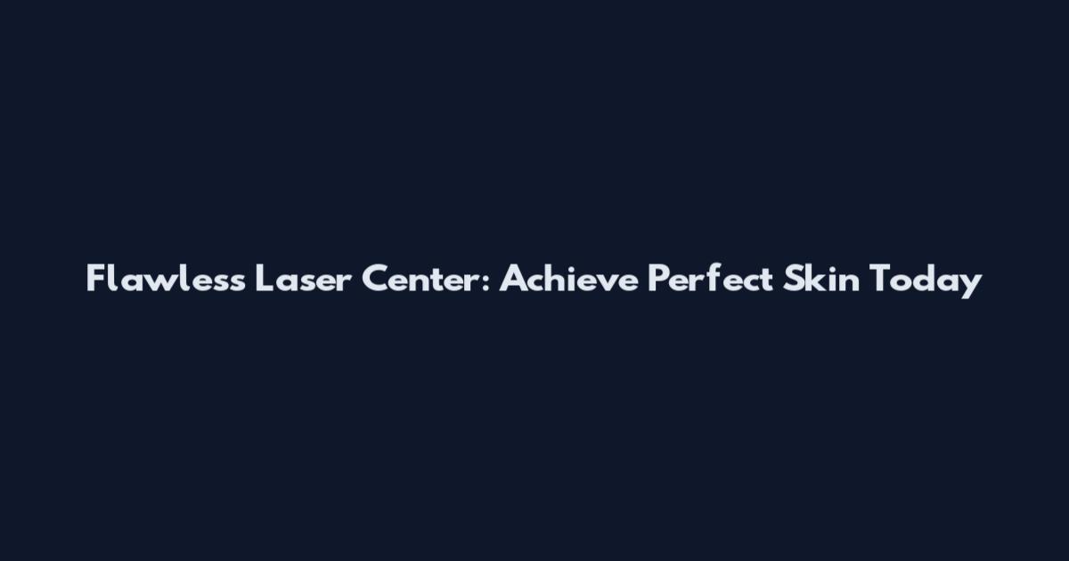 Flawless Laser Center: Achieve Perfect Skin Today