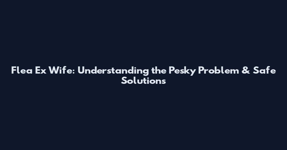 Flea Ex Wife: Understanding the Pesky Problem & Safe Solutions