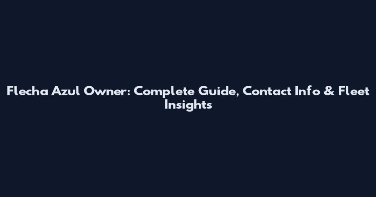 Flecha Azul Owner: Complete Guide, Contact Info & Fleet Insights