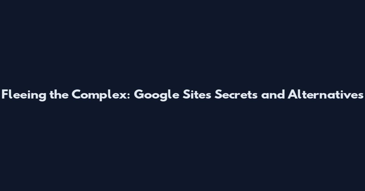 Fleeing the Complex: Google Sites Secrets and Alternatives