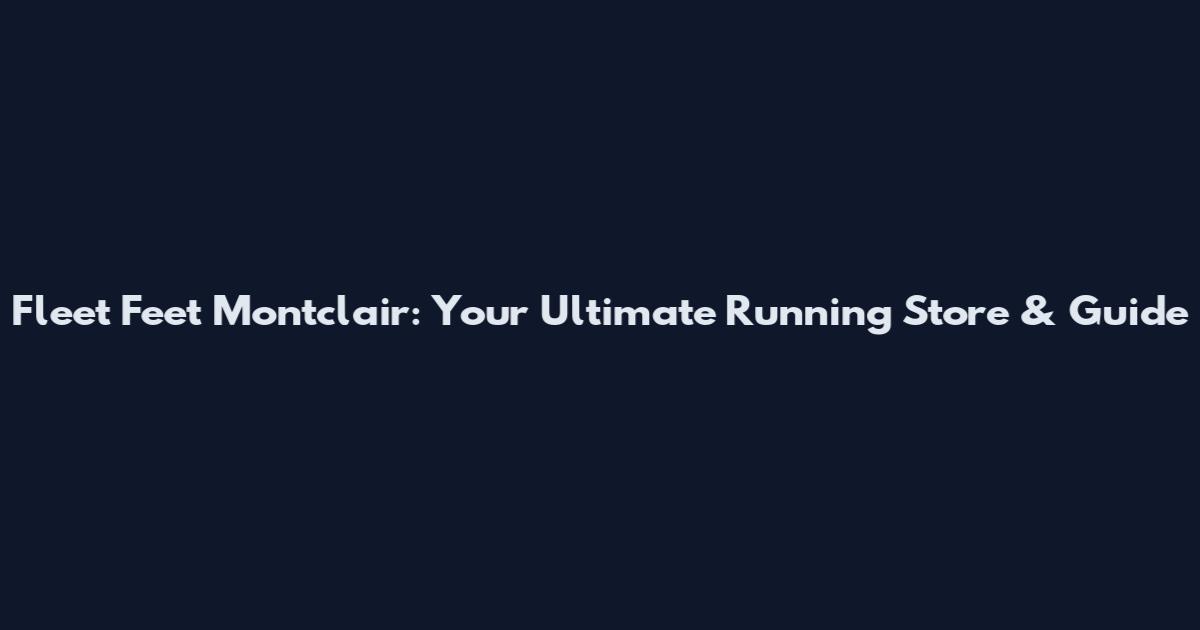 Fleet Feet Montclair: Your Ultimate Running Store & Guide