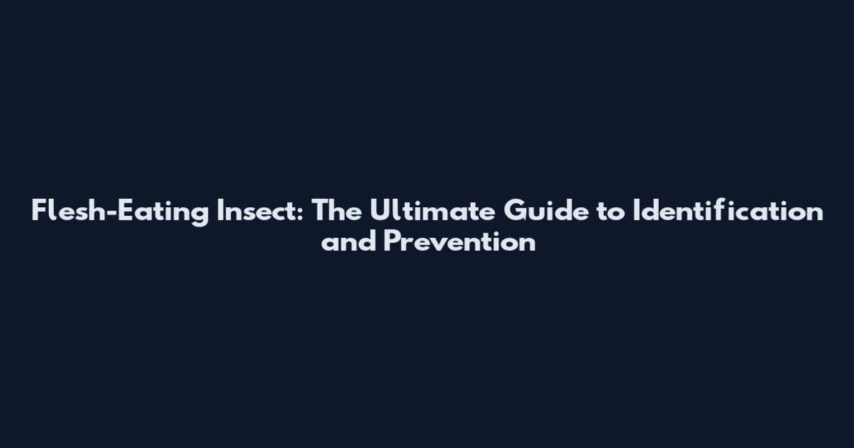 Flesh-Eating Insect: The Ultimate Guide to Identification and Prevention