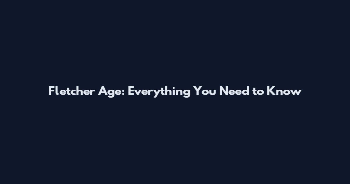 Fletcher Age: Everything You Need to Know