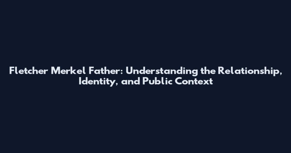 Fletcher Merkel Father: Understanding the Relationship, Identity, and Public Context